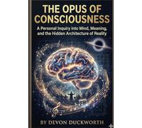 The Opus of Consciousness: A Personal Inquiry into Mind, Meaning, and the Hidden Architecture of Reality