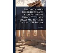 The Orations of Demosthenes and Æschines On the Crown, With Intr. Essays and Notes by G.a. and W.H. Simcox