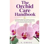 The Orchid Care Handbook: A Complete Beginner’s Guide to Growing, Watering, Feeding, Repotting, Reblooming, and Keeping Healthy Orchids