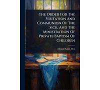 The Order For The Visitation And Communion Of The Sick, And The Ministration Of Private Baptism Of Children