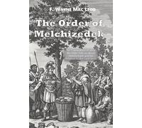 The Order of Melchizedek: An Examination of what the Bible Tells us about Melchizedek and his Relation to the Lord Jesus