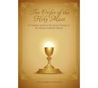 The Order of the Holy Mass: A Complete Guide to the Sacred Liturgy of the Roman Catholic Church