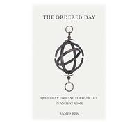 The Ordered Day: Quotidian Time and Forms of Life in Ancient Rome (Cultural Histories of the Ancient World)