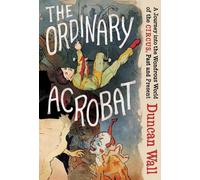 The Ordinary Acrobat: A Journey into the Wondrous World of the Circus, Past and Present