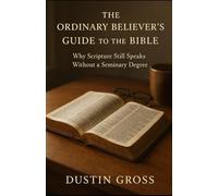 The Ordinary Believer’s Guide to the Bible: Why Scripture Still Speaks Without a Seminary Degree