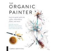 The Organic Painter : Learn to paint with tea, coffee, embroidery, flame, and more; Explore Unusual Materials and Playful Techniques to Expand your Creative Practice