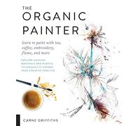 The Organic Painter : Learn to paint with tea, coffee, embroidery, flame, and more; Explore Unusual Materials and Playful Techniques to Expand your Creative Practice