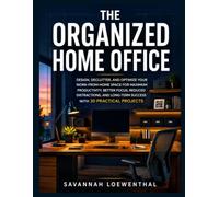 THE ORGANIZED HOME OFFICE: Design, Declutter, and Optimize Your Work-From-Home Space for Maximum Productivity and Minimal Stress with 30 Projects.
