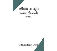 The Organon, or Logical treatises, of Aristotle. With introduction of Porphyry. Literally translated, with notes, syllogistic examples, analysis, and introduction (Volume I)