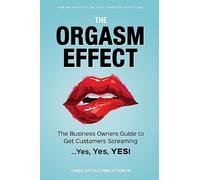 The Orgasm Effect: The Business Owners Guide to Get Customers Screaming...Yes, Yes, YES!