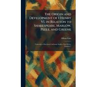 The Origin and Development of 1 Henry VI, in Relation to Shakespeare, Marlow, Peele, and Greene: University of Southern California Studies, First Series, Number 1