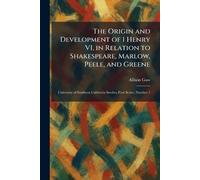 The Origin and Development of 1 Henry VI, in Relation to Shakespeare, Marlow, Peele, and Greene: University of Southern California Studies, First Series, Number 1