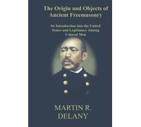 The Origin and Objects of Ancient Freemasonry: Its Introduction into the United States and Legitimacy Among Colored Men