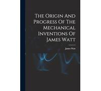 The Origin And Progress Of The Mechanical Inventions Of James Watt