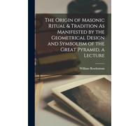 The Origin of Masonic Ritual & Tradition As Manifested by the Geometrical Design and Symbolism of the Great Pyramid, a Lecture