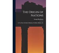 The Origin of Nations: In Two Parts: On Early Civilisations. On Ethnic Affinities, Etc