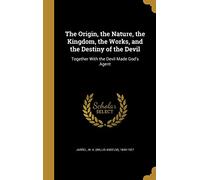 The Origin, the Nature, the Kingdom, the Works, and the Destiny of the Devil: Together With the Devil Made God's Agent