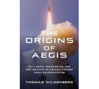 The Origins of Aegis: Eli T. Reich, Wayne Meyer, and the Creation of a Revolutionary Naval Weapons System