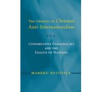 The Origins of Christian Anti-Internationalism: Conservative Evangelicals and the League of Nations (Religion and Politics series)