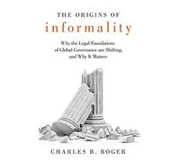 The Origins of Informality: Why the Legal Foundations of Global Governance are Shifting, and Why It Matters