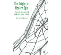 The Origins of Modern Spin : Democratic Government and the Media in Britain, 1945-51