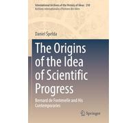 The Origins of the Idea of Scientific Progress: Bernard de Fontenelle and His Contemporaries (International Archives of the History of Ideas Archives internationales d'histoire des idées)