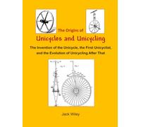 The Origins of Unicycles and Unicycling: The Invention of the Unicycle, the First Unicyclist, and the Evolution of Unicycling After That (Unicycles and Monocycles)