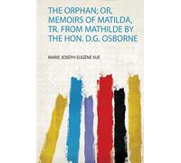 The Orphan; Or, Memoirs of Matilda, Tr. from Mathilde by the Hon. D.G. Osborne