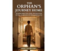 The Orphan's Journey Home: Escaping Rejection, Fear, and Isolation By Full Acceptance In The Fathers Love