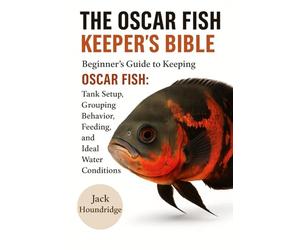 THE OSCAR FISH KEEPER’S BIBLE: Beginner’s Guide to Keeping OSCAR FISH: Tank Setup, Grouping Behavior, Feeding, Breeding, and Ideal Water Conditions