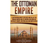 The Ottoman Empire: A Captivating Guide to the Rise and Fall of the Turkish Empire and Its Control Over Much of Southeast Europe, Western Asia, and North Africa