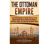 The Ottoman Empire: A Captivating Guide to the Rise and Fall of the Turkish Empire and its Control Over Much of Southeast Europe, Western Asia, and North Africa (The Ottomans)