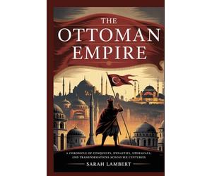 The Ottoman Empire: A Chronicle of Conquests, Dynasties, Upheavals, and Transformations Across Six Centuries (Empires of the World Series)