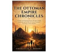 The Ottoman Empire Chronicles: A Simple and Inspiring Journey Through Courage, Leadership, and the Rise of a Great Civilization for Young, Curious Readers