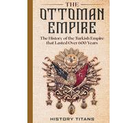 The Ottoman Empire: The History of the Turkish Empire that Lasted Over 600 Years