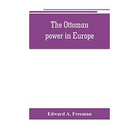The Ottoman power in Europe, its nature, its growth, and its decline