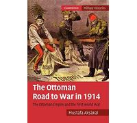The Ottoman Road to War in 1914: The Ottoman Empire and the First World War (Cambridge Military Histories)