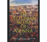The Ottoman Sieges of Vienna: The History of the Ottoman Empire’s Unsuccessful Attempts to Conquer the Habsburg Capital