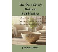 The Over-Giver’s Guide to Self-Healing: Breaking Free, Setting Boundaries, and Creating Balanced Relationships