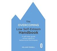 The Overcoming Low Self-esteem Handbook: Understand and Transform Your Self-esteem Using Tried and Tested Cognitive Behavioural Techniques