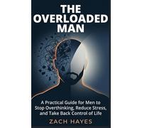 The Overloaded Man: A Practical Short Guide for Men to Beat Stress, Stop Overthinking, Reclaim Control, and Get Your Life Back