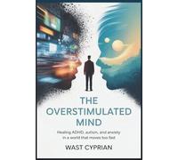 The Overstimulated Mind: Healing ADHD, Autism, and Anxiety in a World That Moves Too Fast