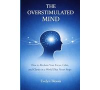 The Overstimulated Mind: How to Reclaim Your Focus, Calm, and Clarity in a World That Never Stops