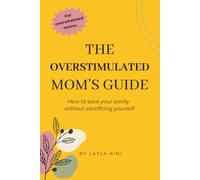 The Overstimulated Mom's Guide: How To Save Your Sanity Without Sacrificing Yourself