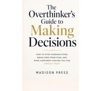 The Overthinker’s Guide to Making Decisions: How to Stop Overanalyzing, Break Free From Fear, and Make Confident Choices You Can Finally Trust