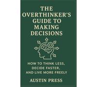 The Overthinker’s Guide to Making Decisions: How to Think Less, Decide Faster, and Live More Freely