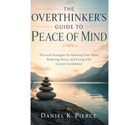 THE OVERTHINKER’S GUIDE TO PEACE OF MIND: Practical Strategies for Quieting Your Mind, Reducing Stress, and Living with Greater Confidence