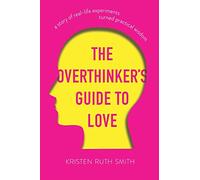 The Overthinker's Guide to Love: A Story of Real-Life Experiments Turned Practical Wisdom