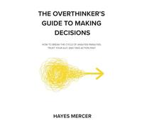 The Overthinker's Guide to Making Decisions: How to Break the Cycle of Analysis Paralysis, Trust Your Gut, and Take Action Fast