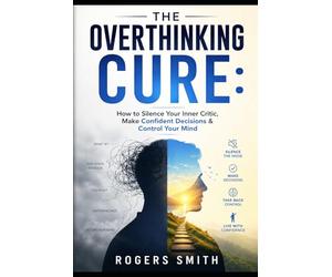 The Overthinking Cure: How to Silence Your Inner Critic, Make Confident Decisions & Control Your Mind